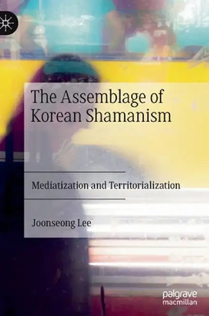The Assemblage of Korean Shamanism: Mediatization and Territorialization by Joonseong Lee