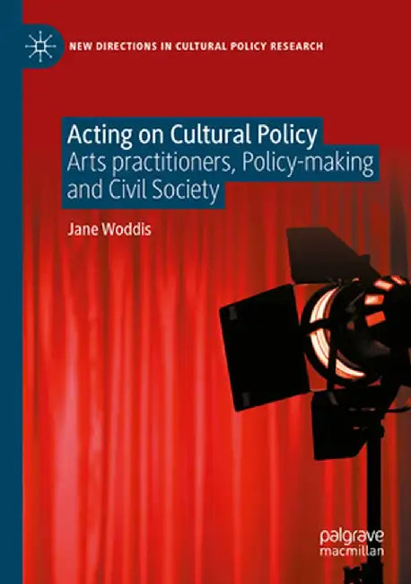 Acting on Cultural Policy: Arts Practitioners, Policy-Making and Civil Society by Jane Woddis