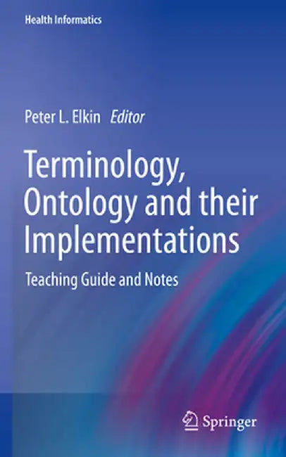 Terminology, Ontology and Their Implementations: Teaching Guide and Notes by Peter L. Elkin