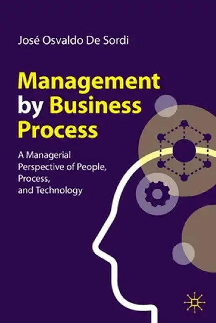 Management by Business Process: A Managerial Perspective of People, Process, and Technology by José Osvaldo de Sordi