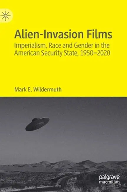 Alien-Invasion Films: Imperialism, Race and Gender in the American Security State, 1950-2020 by Mark E. Wildermuth