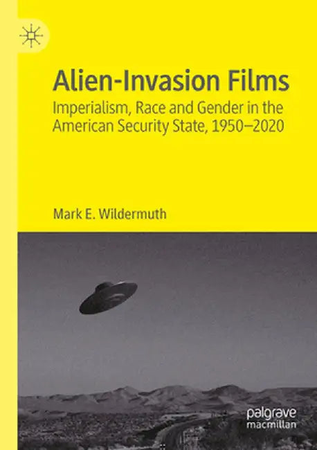 Alien-Invasion Films: Imperialism, Race and Gender in the American Security State, 1950-2020 by Mark E. Wildermuth