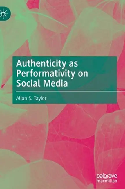Authenticity as Performativity on Social Media by Allan S. Taylor
