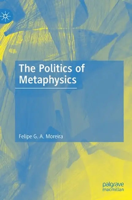 The Politics of Metaphysics by Felipe G. A. Moreira