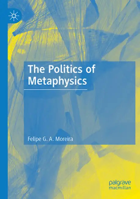 The Politics of Metaphysics by Felipe G. A. Moreira