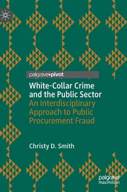 White-Collar Crime and the Public Sector: An Interdisciplinary Approach to Public Procurement Fraud by Christy D. Smith