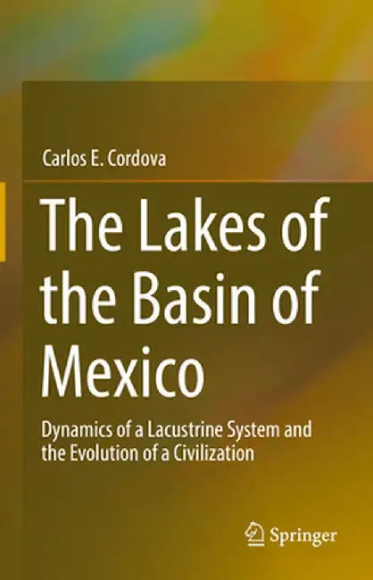 The Lakes of the Basin of Mexico: Dynamics of a Lacustrine System and the Evolution of a Civilization by Carlos E. Cordova