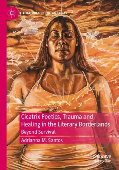 Cicatrix Poetics, Trauma and Healing in the Literary Borderlands: Beyond Survival by Adrianna M. Santos