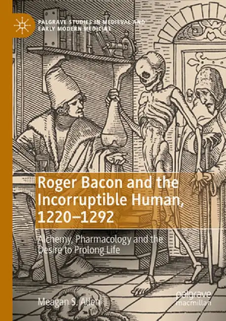Roger Bacon and the Incorruptible Human, 1220-1292: Alchemy, Pharmacology and the Desire to Prolong Life by Meagan S. Allen