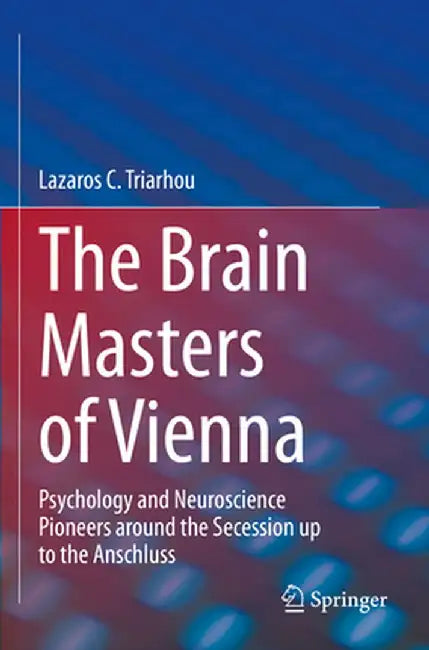 The Brain Masters of Vienna: Psychology and Neuroscience Pioneers Around the Secession Up to the Anschluss by Lazaros C. Triarhou