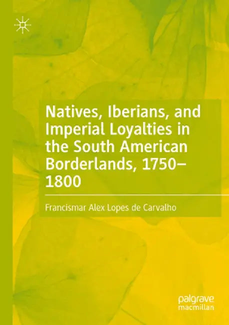 Natives, Iberians, and Imperial Loyalties in the South American Borderlands, 1750-1800 by Francismar Alex Lopes de Carvalho