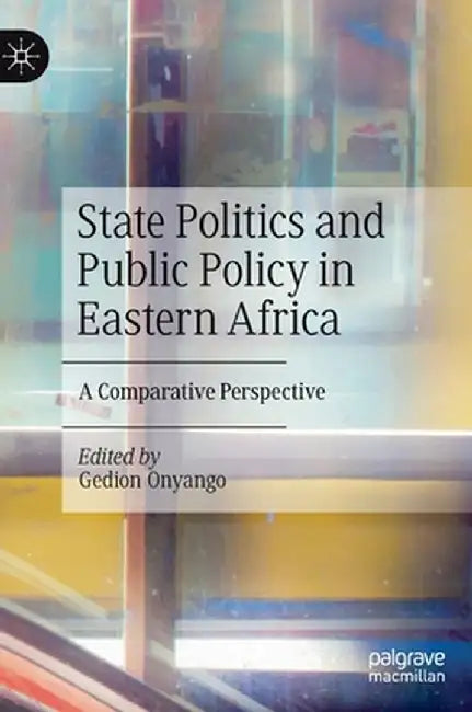 State Politics and Public Policy in Eastern Africa: A Comparative Perspective by Gedion Onyango