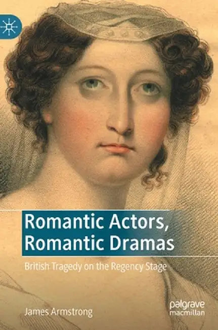 Romantic Actors, Romantic Dramas: British Tragedy on the Regency Stage by James Armstrong