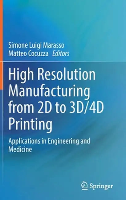 High Resolution Manufacturing from 2D to 3d/4D Printing: Applications in Engineering and Medicine by Simone Luigi Marasso