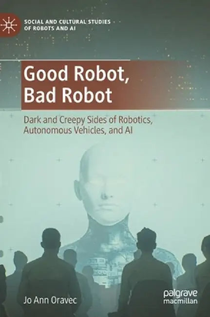 Good Robot, Bad Robot: Dark and Creepy Sides of Robotics, Autonomous Vehicles, and AI by Jo Ann Oravec