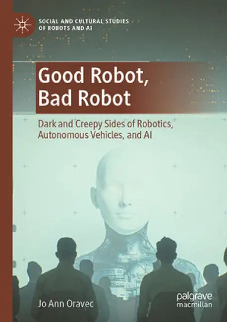 Good Robot, Bad Robot: Dark and Creepy Sides of Robotics, Autonomous Vehicles, and AI by Jo Ann Oravec