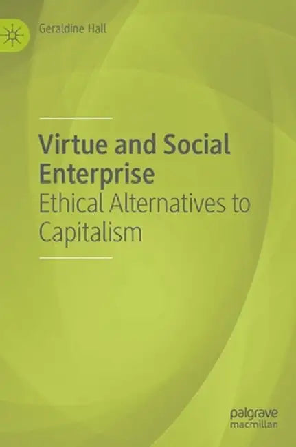 Virtue and Social Enterprise: Ethical Alternatives to Capitalism by Geraldine Hall