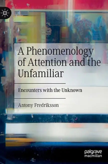 A Phenomenology of Attention and the Unfamiliar: Encounters with the Unknown by Antony Fredriksson