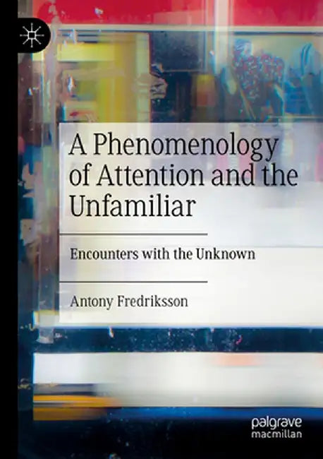 A Phenomenology of Attention and the Unfamiliar: Encounters with the Unknown by Antony Fredriksson