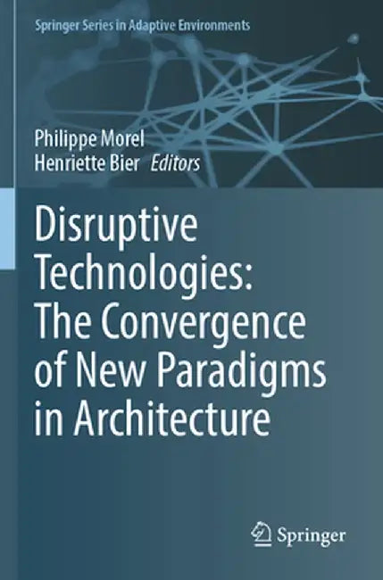 Disruptive Technologies: The Convergence of New Paradigms in Architecture by Philippe Morel