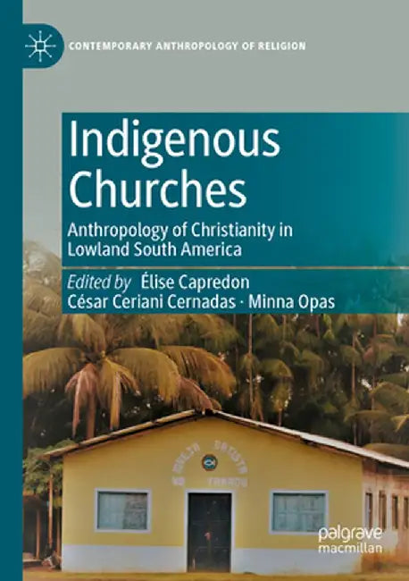 Indigenous Churches: Anthropology of Christianity in Lowland South America by Élise Capredon