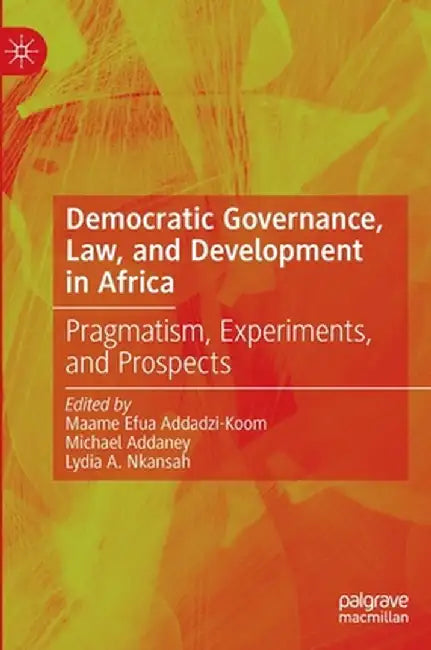 Democratic Governance, Law, and Development in Africa: Pragmatism, Experiments, and Prospects by Maame Efua Addadzi-Koom