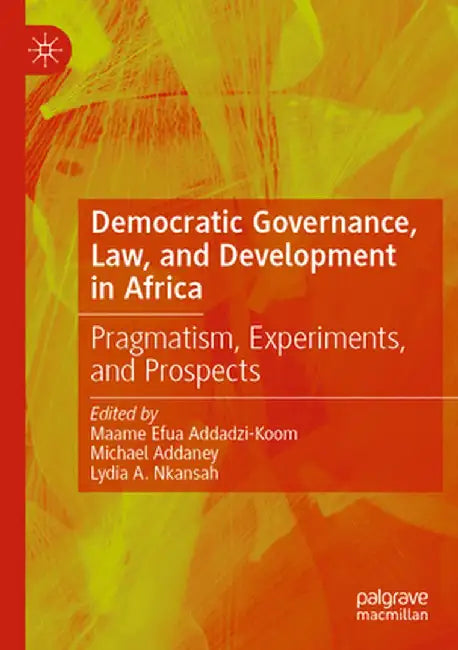 Democratic Governance, Law, and Development in Africa: Pragmatism, Experiments, and Prospects by Maame Efua Addadzi-Koom