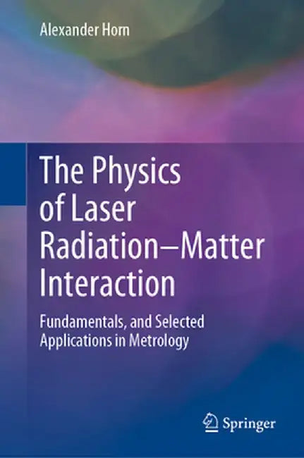 The Physics of Laser Radiation-Matter Interaction: Fundamentals, and Selected Applications in Metrology by Alexander Horn