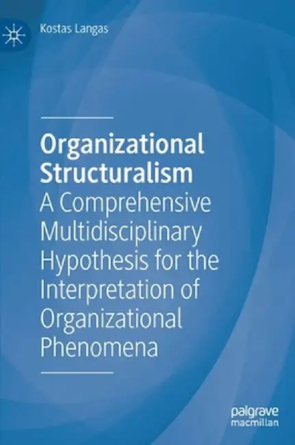 Organizational Structuralism: A Comprehensive Multidisciplinary Hypothesis for the Interpretation of Organizational Phenomena by Kostas Langas