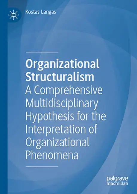 Organizational Structuralism: A Comprehensive Multidisciplinary Hypothesis for the Interpretation of Organizational Phenomena by Kostas Langas