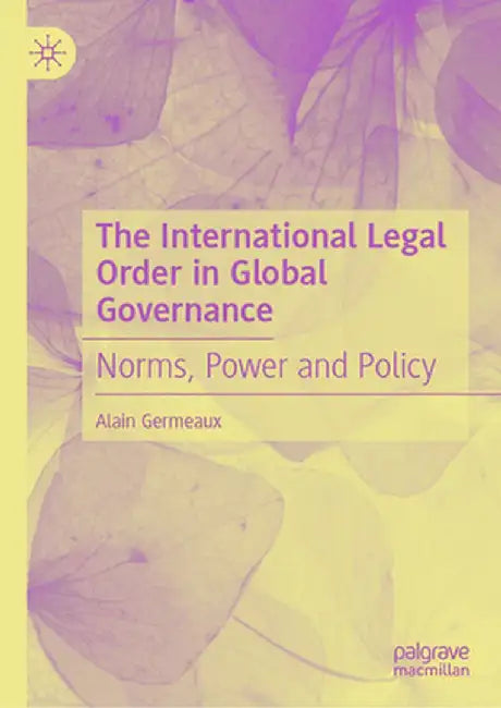 The International Legal Order in Global Governance: Norms, Power and Policy by Alain Germeaux