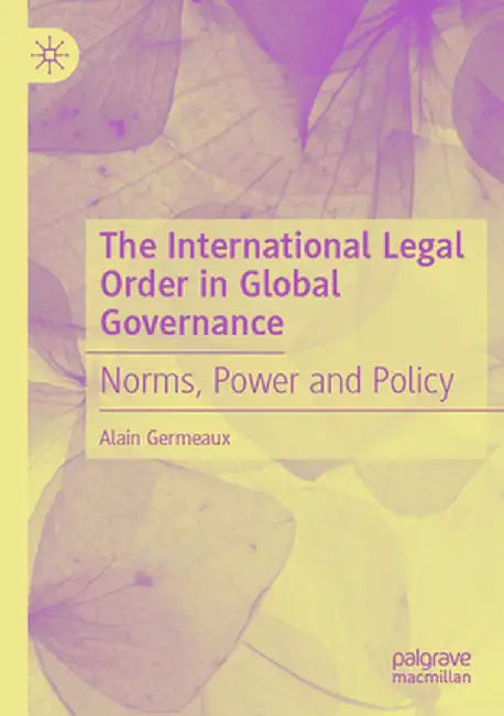 The International Legal Order in Global Governance: Norms, Power and Policy by Alain Germeaux