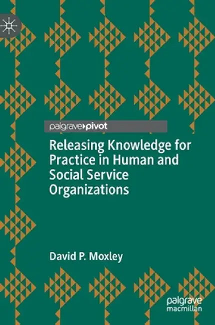 Releasing Knowledge for Practice in Human and Social Service Organizations by David P. Moxley