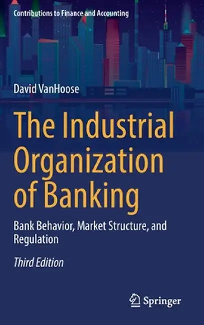 The Industrial Organization of Banking: Bank Behavior, Market Structure, and Regulation by David Vanhoose
