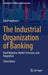 The Industrial Organization of Banking: Bank Behavior, Market Structure, and Regulation by David Vanhoose