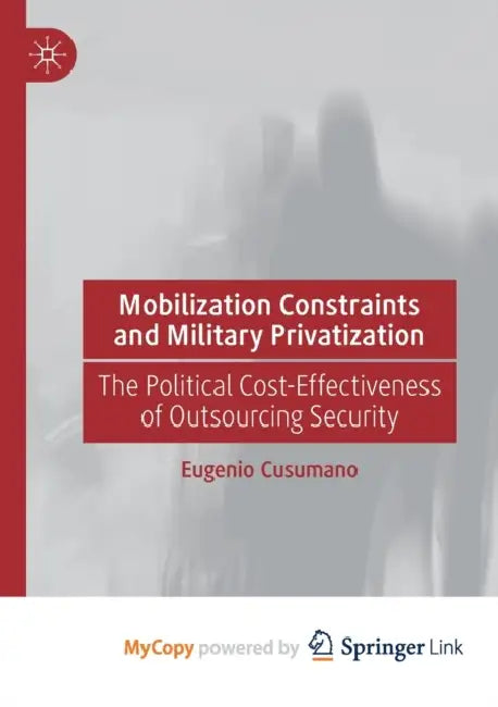 Mobilization Constraints and Military Privatization: The Political Cost-Effectiveness of Outsourcing Security by Eugenio Cusumano