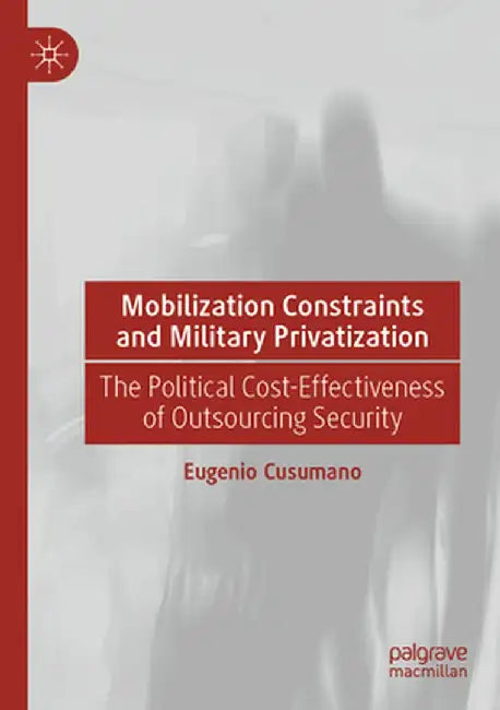 Mobilization Constraints and Military Privatization: The Political Cost-Effectiveness of Outsourcing Security by Eugenio Cusumano