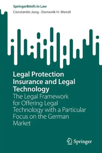 Legal Protection Insurance and Legal Technology: The Legal Framework for Offering Legal Technology with a Particular Focus on the German Market by Constantin Jung