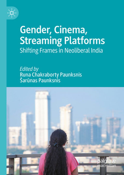 Gender, Cinema, Streaming Platforms: Shifting Frames in Neoliberal India by Runa Chakraborty Paunksnis