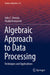 Algebraic Approach to Data Processing: Techniques and Applications by Julio C. Urenda