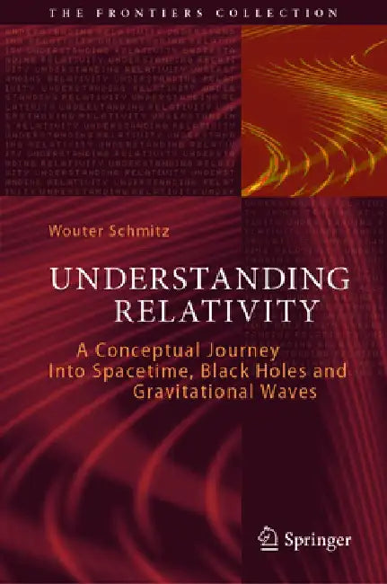 Understanding Relativity: A Conceptual Journey Into Spacetime, Black Holes and Gravitational Waves by Wouter Schmitz