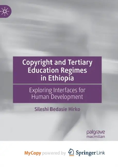 Copyright and Tertiary Education Regimes in Ethiopia: Exploring Interfaces for Human Development by Hirko Sileshi Bedasie Hirko