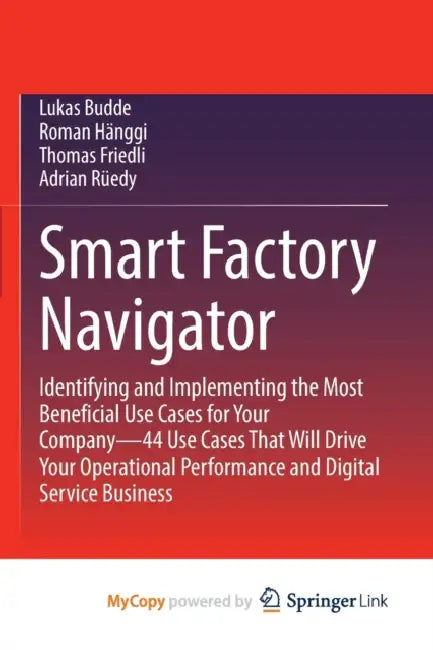 Smart Factory Navigator: Identifying and Implementing the Most Beneficial Use Cases for Your Company-44 Use Cases That Will Drive Your Operatio by Lukas Budde, Roman Hänggi, Thomas Friedli