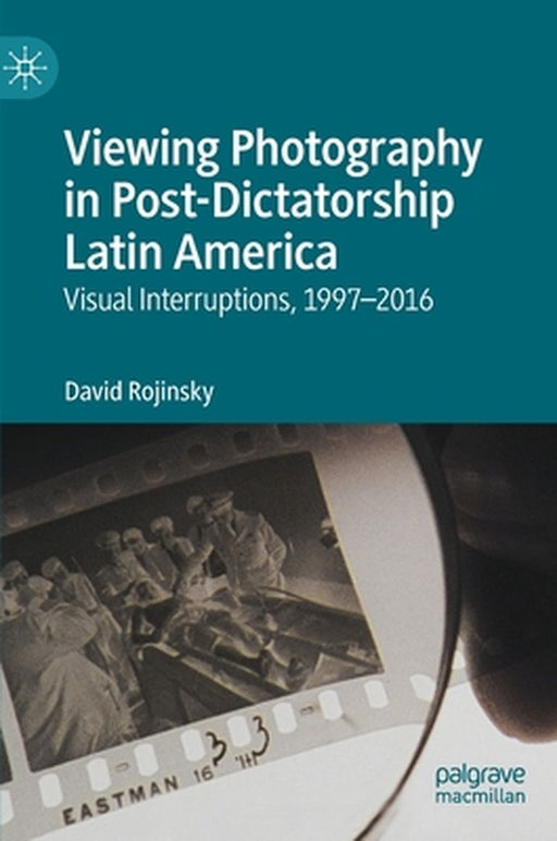 Viewing Photography in Post-Dictatorship Latin America: Visual Interruptions, 1997-2016 by David Rojinsky