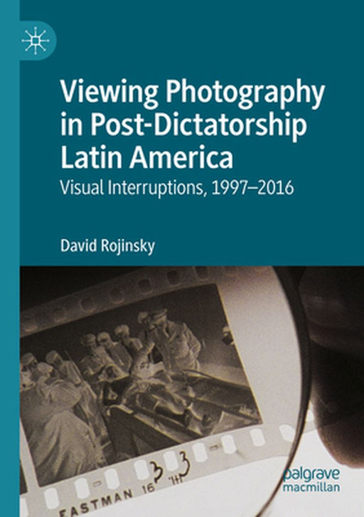 Viewing Photography in Post-Dictatorship Latin America: Visual Interruptions, 1997-2016 by David Rojinsky