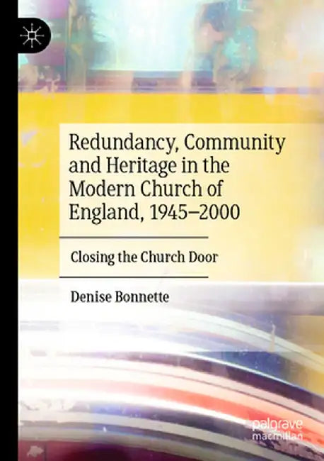 Redundancy, Community and Heritage in the Modern Church of England, 1945-2000: Closing the Church Door by Denise Bonnette
