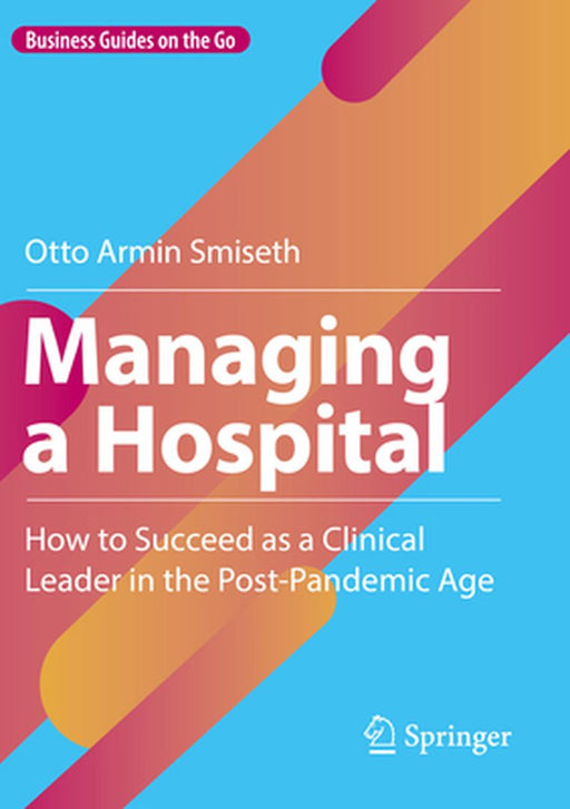 Managing a Hospital: How to Succeed as a Clinical Leader in the Post-Pandemic Age by Otto Armin Smiseth