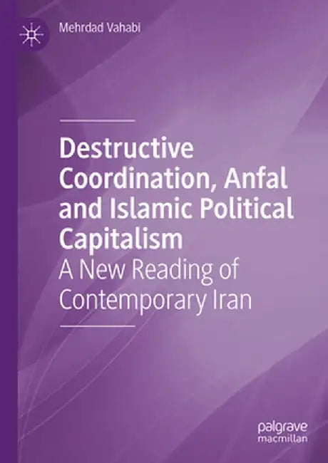 Destructive Coordination, Anfal and Islamic Political Capitalism: A New Reading of Contemporary Iran by Mehrdad Vahabi