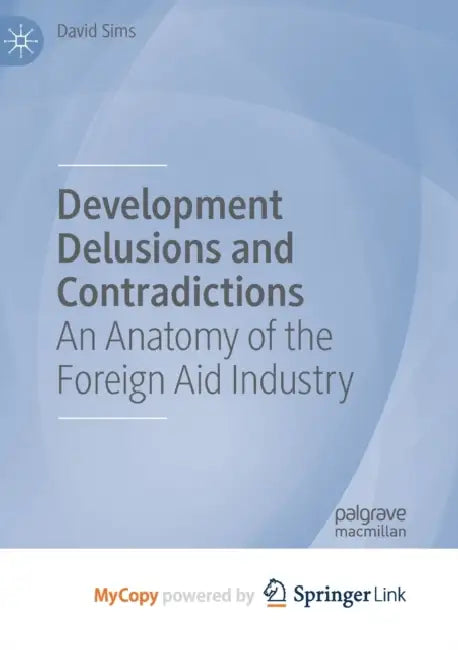 Development Delusions and Contradictions: An Anatomy of the Foreign Aid Industry by David Sims
