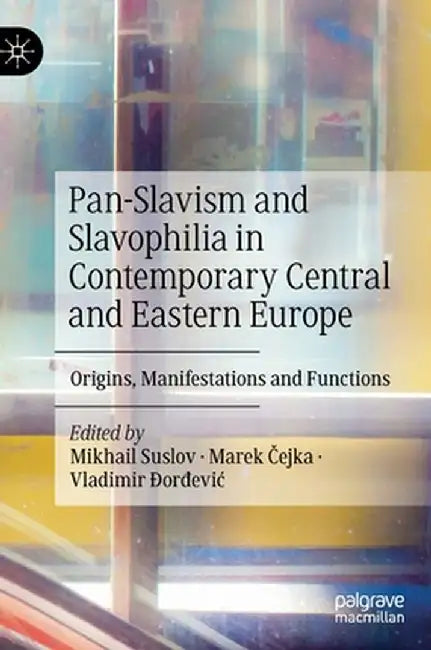 Pan-Slavism and Slavophilia in Contemporary Central and Eastern Europe: Origins, Manifestations and Functions by Mikhail Suslov